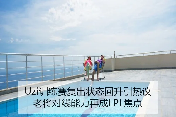 Uzi训练赛复出状态回升引热议 老将对线能力再成LPL焦点