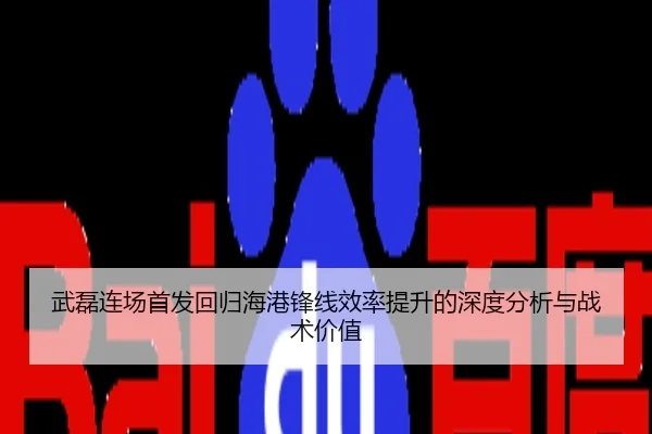 武磊连场首发回归海港锋线效率提升的深度分析与战术价值