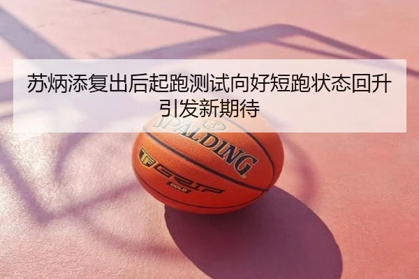 苏炳添复出后起跑测试向好短跑状态回升引发新期待