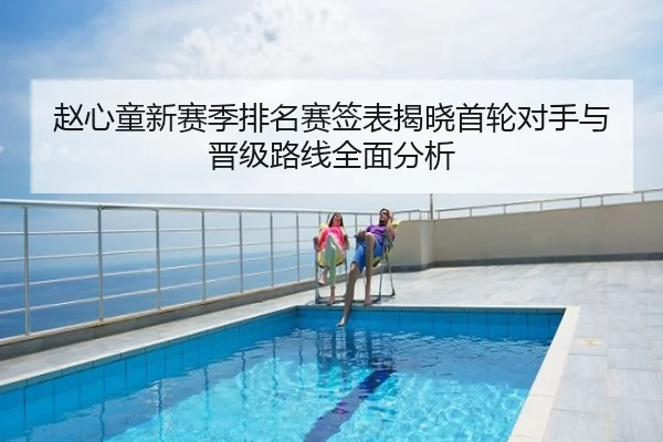 赵心童新赛季排名赛签表揭晓首轮对手与晋级路线全面分析