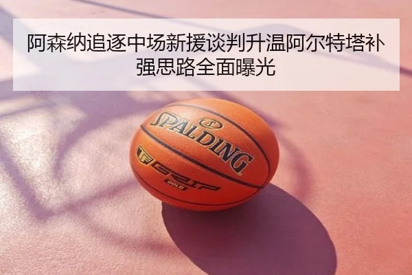 阿森纳追逐中场新援谈判升温阿尔特塔补强思路全面曝光