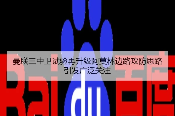 曼联三中卫试验再升级阿莫林边路攻防思路引发广泛关注
