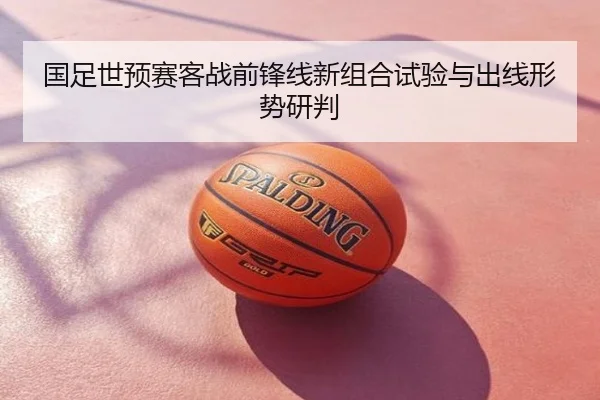 国足世预赛客战前锋线新组合试验与出线形势研判