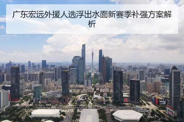 广东宏远外援人选浮出水面新赛季补强方案解析